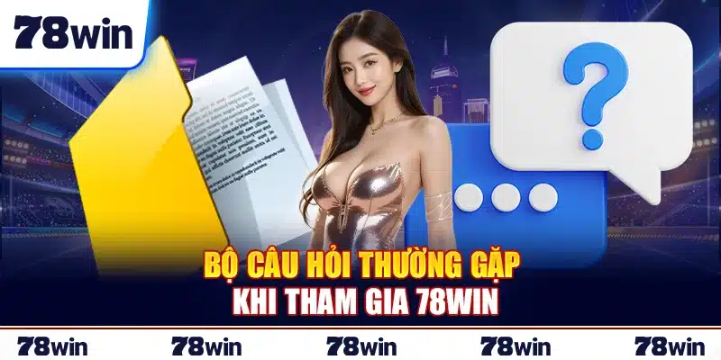 Bộ câu hỏi thường gặp khi tham gia 78Win